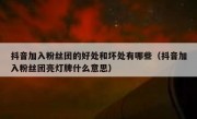 抖音加入粉丝团的好处和坏处有哪些（抖音加入粉丝团亮灯牌什么意思）