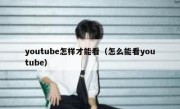youtube怎样才能看（怎么能看youtube）