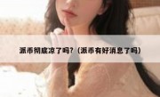 派币彻底凉了吗?（派币有好消息了吗）