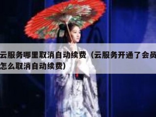 云服务哪里取消自动续费（云服务开通了会员怎么取消自动续费）