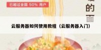 云服务器如何使用教程（云服务器入门）