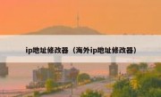 ip地址修改器（海外ip地址修改器）