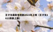 王子文最新电视剧2023年上映（王子文2021新剧上映）