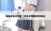增加抖音点赞量（抖音点赞量如何增加）