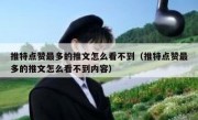 推特点赞最多的推文怎么看不到（推特点赞最多的推文怎么看不到内容）