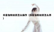抖音加粉丝团怎么操作（抖音加粉丝团怎么弄）