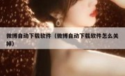 微博自动下载软件（微博自动下载软件怎么关掉）