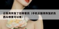 云服务恢复了在哪里找（手机云服务恢复的东西从哪里可以看）