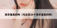 派币是真的吗（马云买26个派币是真的吗）