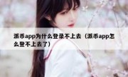 派币app为什么登录不上去（派币app怎么登不上去了）