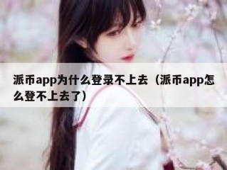 派币app为什么登录不上去（派币app怎么登不上去了）