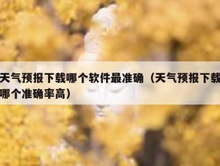 天气预报下载哪个软件最准确（天气预报下载哪个准确率高）