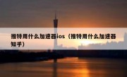 推特用什么加速器ios（推特用什么加速器知乎）
