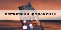 派币什么时候能换钱（pi币有人拿到钱了吗）