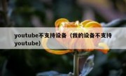 youtube不支持设备（我的设备不支持youtube）