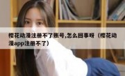 樱花动漫注册不了账号,怎么回事呀（樱花动漫app注册不了）