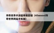 传奇世界手游超级变态版（45woool传奇世界网站手机版）