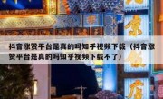 抖音涨赞平台是真的吗知乎视频下载（抖音涨赞平台是真的吗知乎视频下载不了）