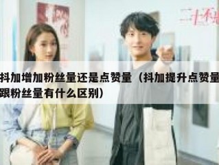 抖加增加粉丝量还是点赞量(抖加提升点赞量跟粉丝量有什么区别)