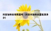 抖音加粉丝有限量吗（抖音抖加粉丝量能涨多少）
