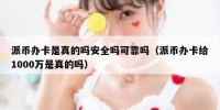 派币办卡是真的吗安全吗可靠吗（派币办卡给1000万是真的吗）