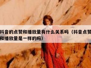 抖音的点赞和播放量有什么关系吗（抖音点赞和播放量是一样的吗）
