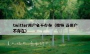 twitter用户名不存在（推特 该用户不存在）