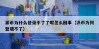 派币为什么登录不了了呢怎么回事（派币为何登陆不了）