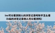 ins可以看到别人的浏览记录吗知乎怎么看（b站的浏览记录别人可以看到吗）