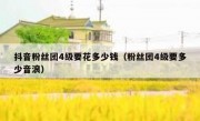 抖音粉丝团4级要花多少钱（粉丝团4级要多少音浪）