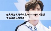 在大陆怎么用手机上whatsapp（港版手机怎么在大陆用）