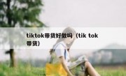 tiktok带货好做吗（tik tok 带货）