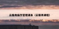 云服务操作管理课本（云服务课程）