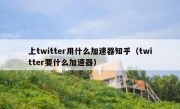 上twitter用什么加速器知乎（twitter要什么加速器）