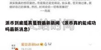 派币到底是真是假最新新闻（派币真的能成功吗最新消息）