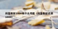 抖音粉丝1000有什么功能（抖音粉丝达到1000）