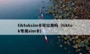 tiktoksim卡可以用吗（tiktok专用sim卡）