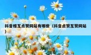 抖音相互点赞网站有哪些（抖音点赞互赞网站）