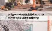 浏览youtube会被监控吗2020（youtube浏览记录会被看到吗）