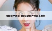 推特推广价格（推特的推广是什么意思）