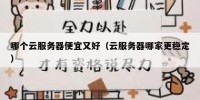 哪个云服务器便宜又好（云服务器哪家更稳定）