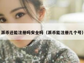 派币还能注册吗安全吗（派币能注册几个号）