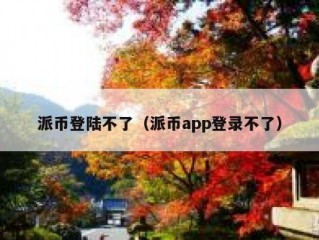 派币登陆不了（派币app登录不了）
