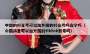 中国的抖音号可以加外国的抖音号吗安全吗（中国抖音可以加外国的tiktok账号吗）