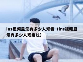 ins视频显示有多少人观看（ins视频显示有多少人观看过）