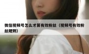 微信视频号怎么才算有效粉丝（视频号有效粉丝规则）