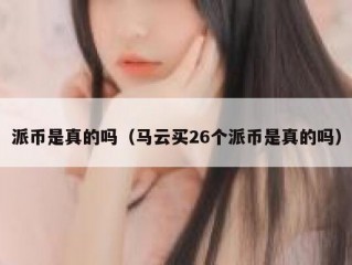 派币是真的吗（马云买26个派币是真的吗）