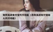 如何关闭支付宝代付功能（怎样关闭支付宝给人代付功能）