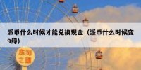 派币什么时候才能兑换现金（派币什么时候变9绿）