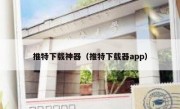 推特下载神器（推特下载器app）